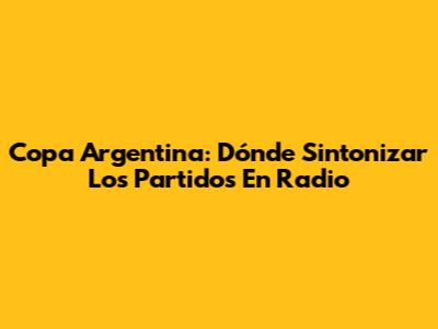 Copa Argentina: Dónde Sintonizar Los Partidos En Radio