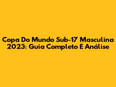 Copa Do Mundo Sub-17 Masculina 2023: Guia Completo E Análise