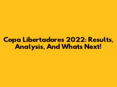 Copa Libertadores 2022: Results, Analysis, And What's Next!