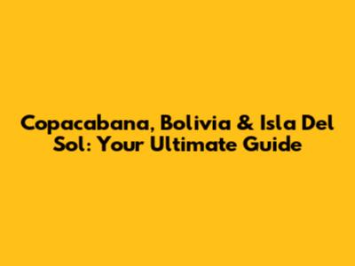 Copacabana, Bolivia & Isla Del Sol: Your Ultimate Guide