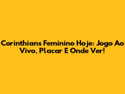 Corinthians Feminino Hoje: Jogo Ao Vivo, Placar E Onde Ver!