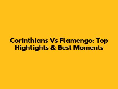 Corinthians Vs Flamengo: Top Highlights & Best Moments