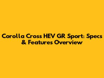 Corolla Cross HEV GR Sport: Specs & Features Overview