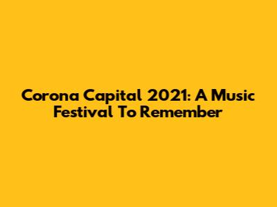 Corona Capital 2021: A Music Festival To Remember