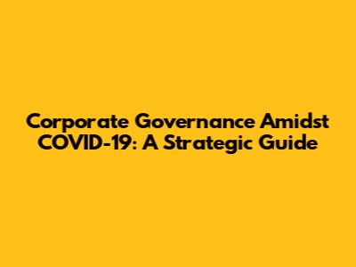 Corporate Governance Amidst COVID-19: A Strategic Guide