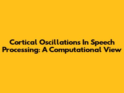 Cortical Oscillations In Speech Processing: A Computational View