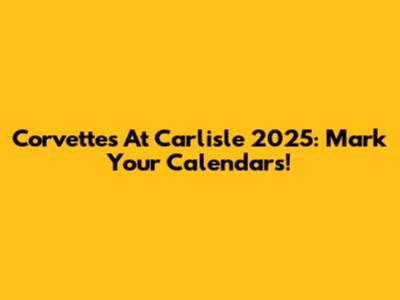Corvettes At Carlisle 2025: Mark Your Calendars!