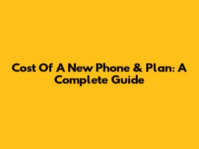 Cost Of A New Phone & Plan: A Complete Guide