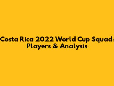 Costa Rica 2022 World Cup Squad: Players & Analysis