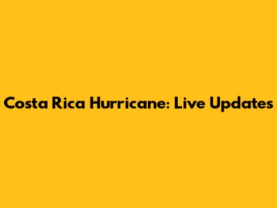 Costa Rica Hurricane: Live Updates