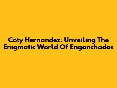 Coty Hernandez: Unveiling The Enigmatic World Of 'Enganchados'