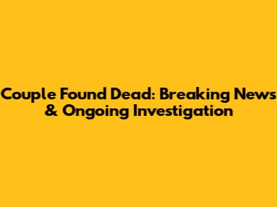 Couple Found Dead: Breaking News & Ongoing Investigation