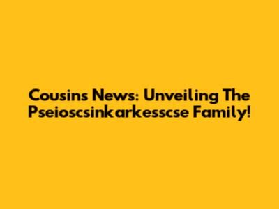 Cousins News: Unveiling The Pseioscsinkarkesscse Family!