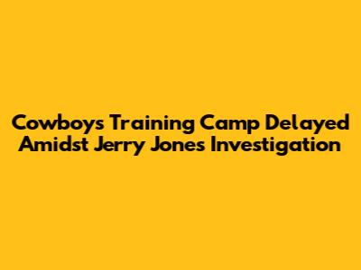 Cowboys Training Camp Delayed Amidst Jerry Jones Investigation