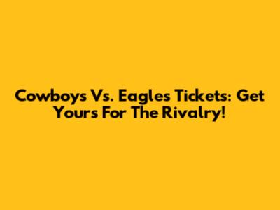 Cowboys Vs. Eagles Tickets: Get Yours For The Rivalry!