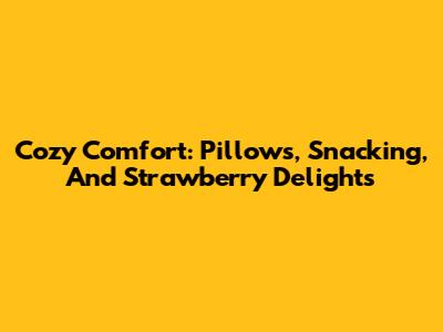 Cozy Comfort: Pillows, Snacking, And Strawberry Delights
