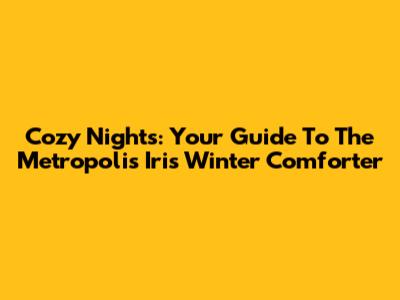 Cozy Nights: Your Guide To The Metropolis Iris Winter Comforter