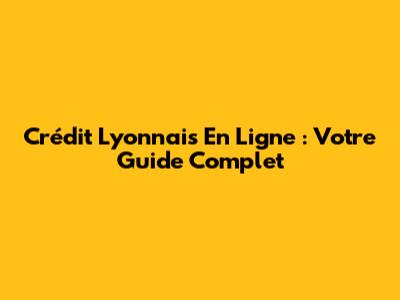 Crédit Lyonnais En Ligne : Votre Guide Complet