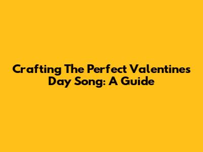 Crafting The Perfect Valentine's Day Song: A Guide
