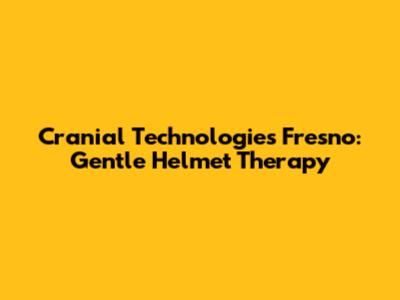 Cranial Technologies Fresno: Gentle Helmet Therapy