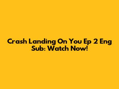 Crash Landing On You Ep 2 Eng Sub: Watch Now!