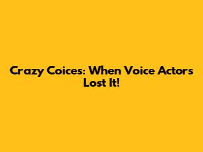 Crazy Coices: When Voice Actors Lost It!