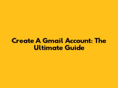 Create A Gmail Account: The Ultimate Guide