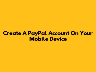 Create A PayPal Account On Your Mobile Device