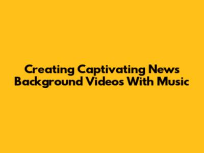 Creating Captivating News Background Videos With Music