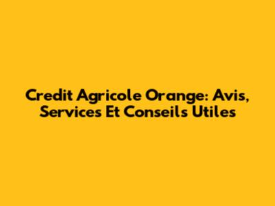 Credit Agricole Orange: Avis, Services Et Conseils Utiles