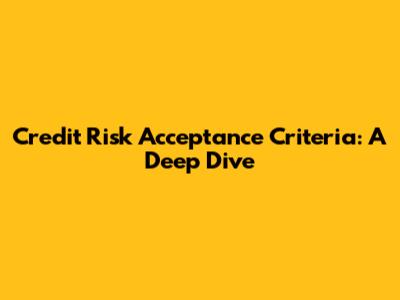 Credit Risk Acceptance Criteria: A Deep Dive