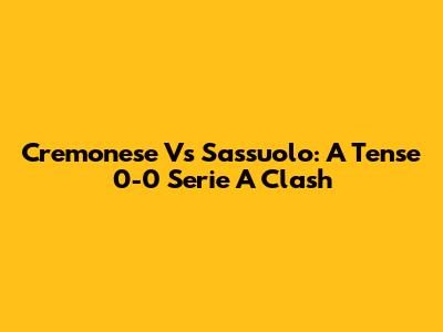 Cremonese Vs Sassuolo: A Tense 0-0 Serie A Clash