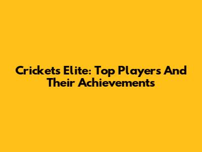 Cricket's Elite: Top Players And Their Achievements