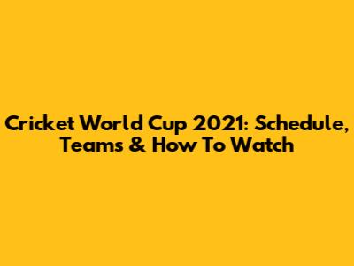 Cricket World Cup 2021: Schedule, Teams & How To Watch