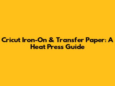 Cricut Iron-On & Transfer Paper: A Heat Press Guide