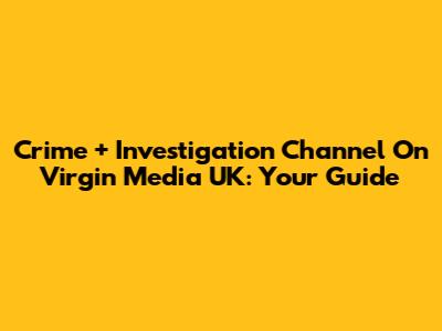 Crime + Investigation Channel On Virgin Media UK: Your Guide