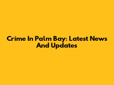 Crime In Palm Bay: Latest News And Updates