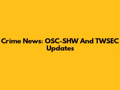 Crime News: OSC-SHW And TWSEC Updates