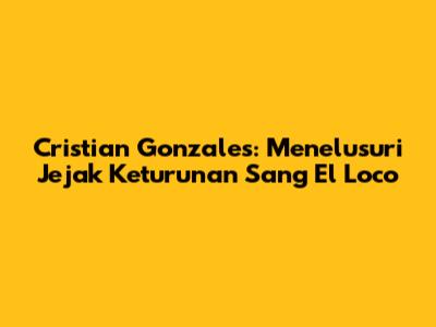 Cristian Gonzales: Menelusuri Jejak Keturunan Sang El Loco