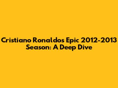 Cristiano Ronaldo's Epic 2012-2013 Season: A Deep Dive