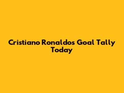 Cristiano Ronaldo's Goal Tally Today