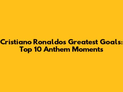 Cristiano Ronaldo's Greatest Goals: Top 10 Anthem Moments