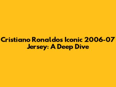 Cristiano Ronaldo's Iconic 2006-07 Jersey: A Deep Dive