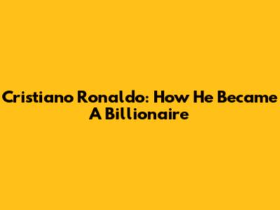 Cristiano Ronaldo: How He Became A Billionaire