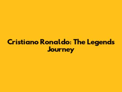 Cristiano Ronaldo: The Legend's Journey