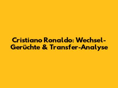 Cristiano Ronaldo: Wechsel-Gerüchte & Transfer-Analyse
