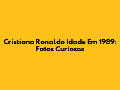 Cristiano Ronaldo Idade Em 1989: Fatos Curiosos