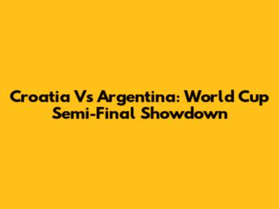 Croatia Vs Argentina: World Cup Semi-Final Showdown