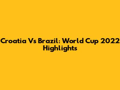 Croatia Vs Brazil: World Cup 2022 Highlights