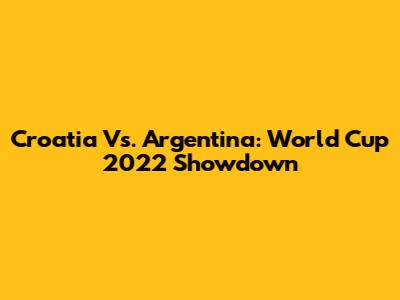 Croatia Vs. Argentina: World Cup 2022 Showdown
